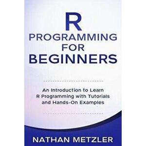 R Programming for Beginners: An Introduction to Learn R Programming with Tutorials and Hands-On Examples, Paperback - Nathan Metzler imagine