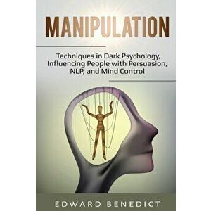 Manipulation: Techniques in Dark Psychology, Influencing People with Persuasion, NLP, and Mind Control, Paperback - Edward Benedict imagine