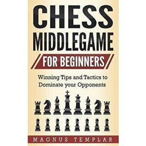 Chess Middlegame for Beginners: Winning Tips and Tactics to Dominate your Opponents, Paperback - Magnus Templar imagine
