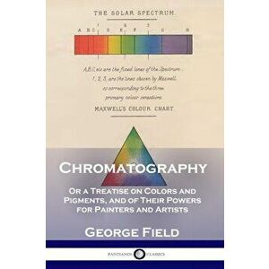 Chromatography: Or a Treatise on Colors and Pigments, and of Their Powers for Painters and Artists, Paperback - George Field imagine