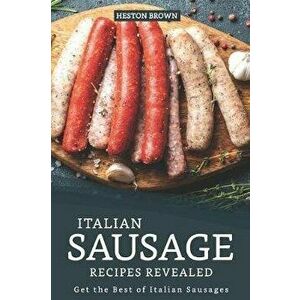 Italian Sausage Recipes Revealed: Get the Best of Italian Sausages, Paperback - Heston Brown imagine
