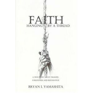 Faith, Hanging by a Thread: A True Story About Tragedy, Forgiveness and Restoration, Paperback - Bryan Yamashita imagine