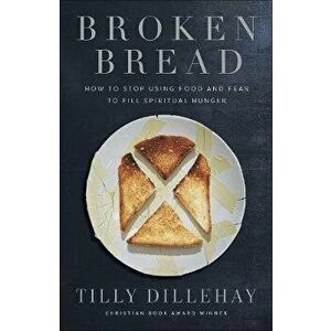 Broken Bread: How to Stop Using Food and Fear to Fill Spiritual Hunger, Paperback - Tilly Dillehay imagine
