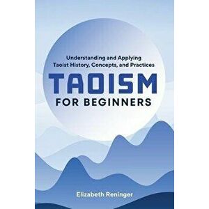Taoism for Beginners: Understanding and Applying Taoist History, Concepts, and Practices, Paperback - Elizabeth Reninger imagine