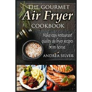 The Gourmet Air Fryer Cookbook: Make Easy Restaurant Quality Air Fryer Recipes From Home, Paperback - Andrea Silver imagine