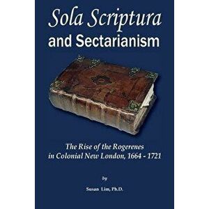 Sola Scriptura and Sectarianism: The Rise of the Rogerenes in Colonial New London, 1664-1721, Paperback - Susan Lim imagine