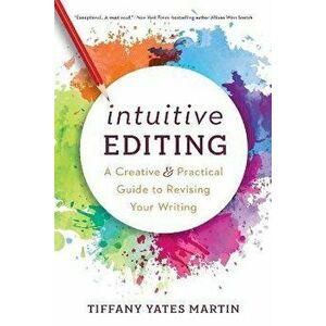Intuitive Editing: A Creative and Practical Guide to Revising Your Writing, Paperback - Tiffany Yates Martin imagine