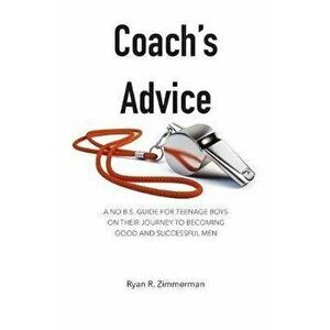 Coach's Advice: A No B.S. Guide For Teenage Boys On Their Journey To Becoming Good And Successful Men, Paperback - Ryan R. Zimmerman imagine