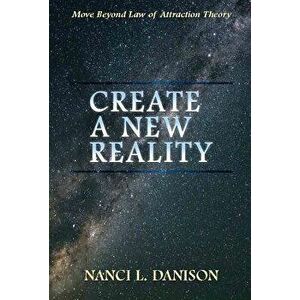 Create a New Reality: Move Beyond Law of Attraction Theory, Paperback - Nanci L. Danison imagine