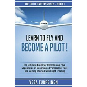 Learn to Fly and Become a Pilot!: The Ultimate Guide for Determining Your Capabilities of Becoming a Professional Pilot and Getting Started with Fligh imagine