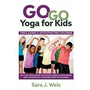 Go Go Yoga for Kids: Yoga Games & Activities for Children: 150+ Fun Yoga Games, Activities, Poses, & Challenges for Successfully Teaching Y, Paperback imagine