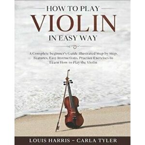 How to Play Violin in Easy Way: Learn How to Play Violin in Easy Way by this Complete beginner's guide Step by Step illustrated!Violin Basics, Feature imagine