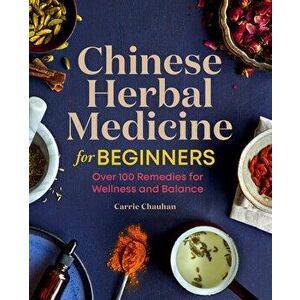 Chinese Herbal Medicine for Beginners: Over 100 Remedies for Wellness and Balance, Paperback - Carrie Chauhan imagine