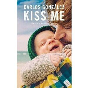 Kiss Me. How to Raise your Children with Love, Paperback - Carlos Gonzalez imagine