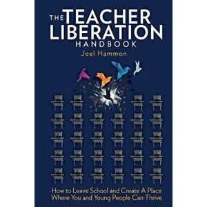 The Teacher Liberation Handbook: How to Leave School and Create a Place Where You and Young People Can Thrive, Paperback - Joel Hammon imagine