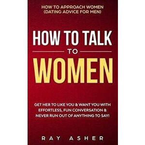 How to Talk to Women: Get Her to Like You & Want You With Effortless, Fun Conversation & Never Run Out of Anything to Say! How to Approach W, Paperbac imagine