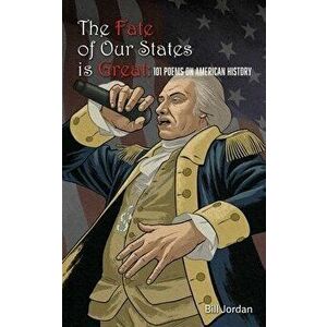 The Fate of Our States is Great: 101 Poems on American History, Paperback - Bill Jordan imagine