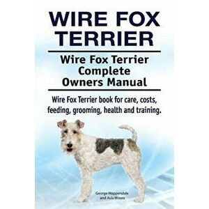 Wire Fox Terrier. Wire Fox Terrier Complete Owners Manual. Wire Fox Terrier book for care, costs, feeding, grooming, health and training., Paperback - imagine