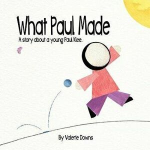 What Paul Made: A story about a young Paul Klee., Paperback - Valerie Downs imagine