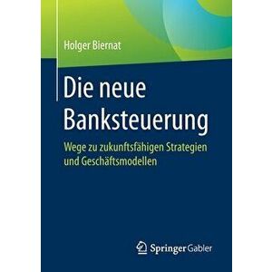 Die Neue Banksteuerung. Wege Zu Zukunftsfahigen Strategien Und Geschaftsmodellen, Paperback - Holger Biernat imagine
