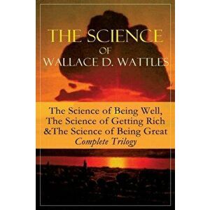 The Science of Wallace D. Wattles: The Science of Being Well, The Science of Getting Rich & The Science of Being Great - Complete Trilogy: From one of imagine