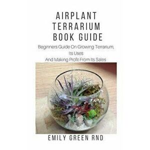 Airplant Terrarium Book Guide: Beginners guide on growing terrarium, its uses and how to make profit from it sales, Paperback - Emily Green Rnd imagine
