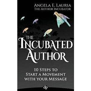 The Incubated Author: 10 Steps to Start a Movement with Your Message, Paperback - Angela Lauria imagine