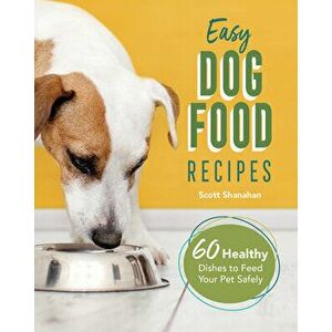 Easy Dog Food Recipes: 60 Healthy Dishes to Feed Your Pet Safely, Paperback - Scott Shanahan imagine