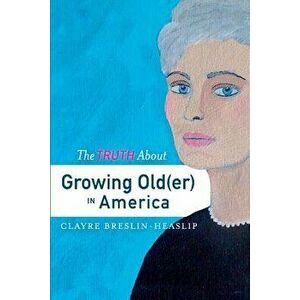 Truth About Growing Old(er) in America, Paperback - Clayre Breslin-Heaslip imagine