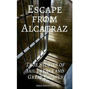 Escape from Alcatraz: True Stories of Jail Breaks and Great Escapes, Paperback - Roger Harrington imagine