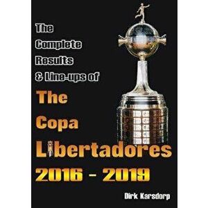 Complete Results & Line-ups of the Copa Libertadores 2016-2019, Paperback - Dirk Karsdorp imagine