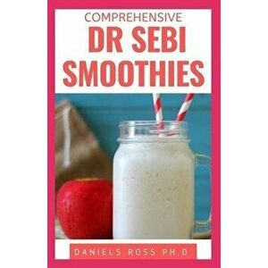 Comprehensive Dr Sebi Smoothies: Dr. Sebi Smoothie Recipes to Cleanse and Revitalize Your Body by Following an Alkaline Diet Through Dr. Sebi Nutritio imagine
