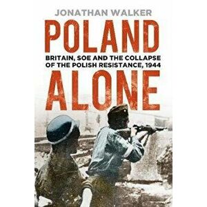 Poland Alone. Britain, SOE and the Collapse of the Polish Resistance, 1944, Paperback - Jonathan Walker imagine