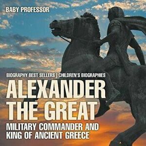 Alexander the Great: Military Commander and King of Ancient Greece - Biography Best Sellers Children's Biographies, Paperback - Baby Professor imagine