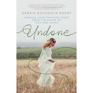Undone: Freeing Your Feminine Heart from the Knots of Fear and Shame, Paperback - Carrie Schuchts Daunt imagine