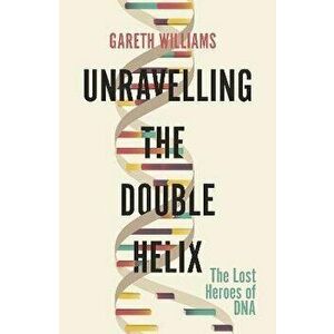 Unravelling the Double Helix. The Lost Heroes of DNA, Paperback - Gareth Williams imagine