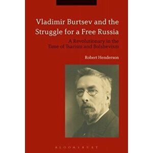 Vladimir Burtsev and the Struggle for a Free Russia. A Revolutionary in the Time of Tsarism and Bolshevism, Paperback - Robert Henderson imagine
