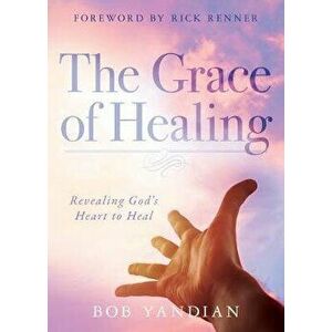 The Grace of Healing: Revealing God's Heart to Heal, Paperback - Bob Yandian imagine