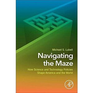 Navigating the Maze. How Science and Technology Policies Shape America and the World, Paperback - Michael S. Lubell imagine