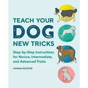Teach Your Dog New Tricks: Step-By-Step Instructions for Novice, Intermediate, and Advanced Tricks, Paperback - Hannah Richter imagine