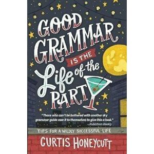 Good Grammar is the Life of the Party: Tips for a Wildly Successful Life, Paperback - Curtis Honeycutt imagine