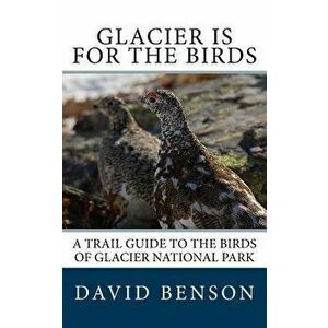 Glacier is for the Birds: A Trail Guide to the Birds of Glacier National Park, Paperback - David P. Benson imagine