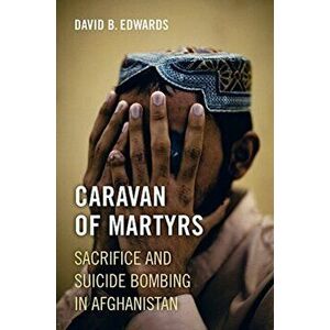 Caravan of Martyrs. Sacrifice and Suicide Bombing in Afghanistan, Paperback - David B. Edwards imagine