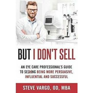 But I Don't Sell: An Eye Care Professional's Guide to Being More Persuasive, Influential and Successful, Paperback - Steve Vargo imagine