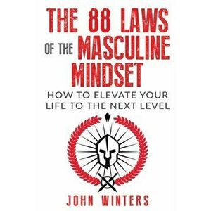 The 88 Laws Of The Masculine Mindset: How To Elevate Your Life To The Next Level, Paperback - John Winters imagine