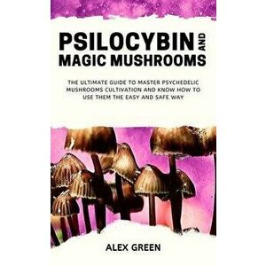 Psilocybin and Magic Mushrooms: The Ultimate Guide to Master Psychedelic Mushrooms Cultivation and Know How to Use them the Easy and Safe Way, Paperba imagine