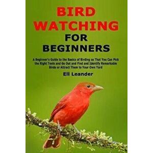 Bird Watching for Beginners: A Beginner's Guide to the Basics of Birding so That You Can Pick the Right Tools and Go Out and Find and Identify Rema, P imagine