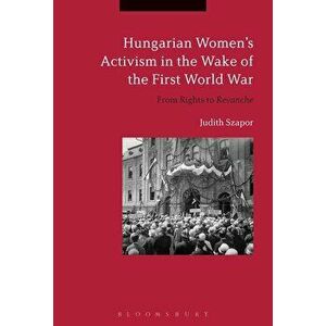 Hungarian Women's Activism in the Wake of the First World War. From Rights to Revanche, Paperback - Judith Szapor imagine
