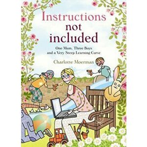 Instructions Not Included. One Mum, Three Boys and a Very Steep Learning Curve, Paperback - Charlotte Moerman imagine