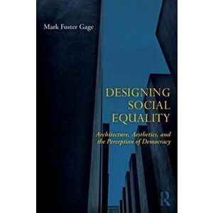 Designing Social Equality. Architecture, Aesthetics, and the Perception of Democracy, Paperback - Mark Foster Gage imagine